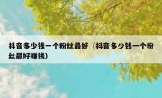 抖音多少钱一个粉丝最好（抖音多少钱一个粉丝最好赚钱）