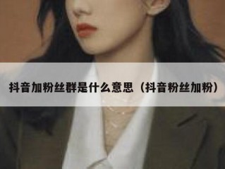 抖音加粉丝群是什么意思（抖音粉丝加粉）