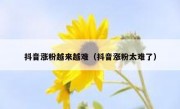 抖音涨粉越来越难（抖音涨粉太难了）