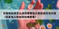 抖音粉丝团怎么进在哪看加入粉丝团方法介绍（抖音加入粉丝团在哪里看）