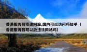 香港服务器搭建网站,国内可以访问吗知乎（香港服务器可以放违法网站吗）