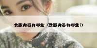 云服务器有哪些（云服务器有哪些?）