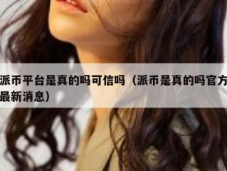派币平台是真的吗可信吗（派币是真的吗官方最新消息）