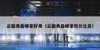 云服务器哪家好用（云服务器哪家性价比高）