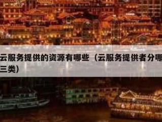 云服务提供的资源有哪些（云服务提供者分哪三类）
