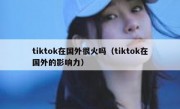 tiktok在国外很火吗（tiktok在国外的影响力）