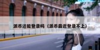 派币还能登录吗（派币最近登录不上）