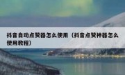 抖音自动点赞器怎么使用（抖音点赞神器怎么使用教程）