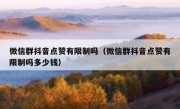 微信群抖音点赞有限制吗（微信群抖音点赞有限制吗多少钱）