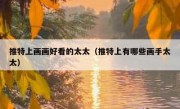 推特上画画好看的太太（推特上有哪些画手太太）