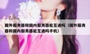 国外服务器和国内服务器能互通吗（国外服务器和国内服务器能互通吗手机）