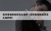 在抖音加粉丝团怎么加的（在抖音加粉丝团怎么加的快）