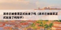 派币已被香港正式批准了吗（派币已被国家正式批准了吗知乎）