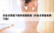 抖音点赞器下载安装最新版（抖音点赞器免费下载）