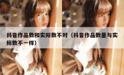 抖音作品数和实际数不对（抖音作品数量与实际数不一样）