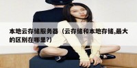 本地云存储服务器（云存储和本地存储,最大的区别在哪里?）