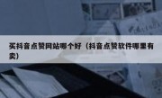 买抖音点赞网站哪个好（抖音点赞软件哪里有卖）