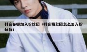 抖音在哪加入粉丝团（抖音粉丝团怎么加入粉丝群）