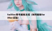 twitter账号解除冻结（如何解除twitter冻结）