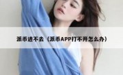 派币进不去（派币APP打不开怎么办）