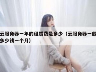 云服务器一年的租赁费是多少（云服务器一般多少钱一个月）
