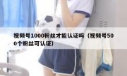 视频号1000粉丝才能认证吗（视频号500个粉丝可认证）