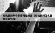 樱桃视频账号和密码在哪里（樱桃视频怎么登陆以前账号）