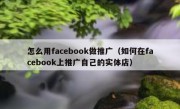 怎么用facebook做推广（如何在facebook上推广自己的实体店）