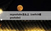 nsyoutube怎么上（switch看youtube）