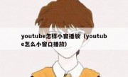 youtube怎样小窗播放（youtube怎么小窗口播放）
