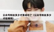 公众号粉丝多少才算成功了（公众号粉丝多少才能赚钱）