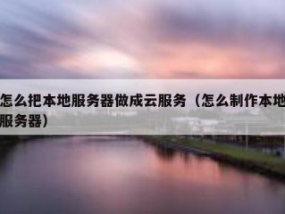 怎么把本地服务器做成云服务（怎么制作本地服务器）