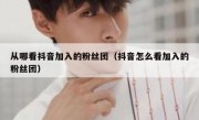 从哪看抖音加入的粉丝团（抖音怎么看加入的粉丝团）