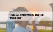 tiktok可以挂购物车吗（tiktok可以带货吗）