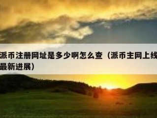 派币注册网址是多少啊怎么查（派币主网上线最新进展）