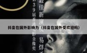抖音在国外影响力（抖音在国外受欢迎吗）