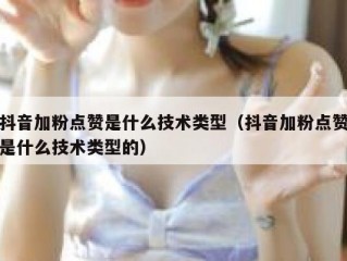 抖音加粉点赞是什么技术类型（抖音加粉点赞是什么技术类型的）