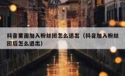 抖音里面加入粉丝团怎么退出（抖音加入粉丝团后怎么退出）