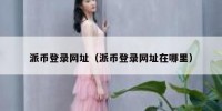派币登录网址（派币登录网址在哪里）