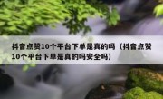 抖音点赞10个平台下单是真的吗（抖音点赞10个平台下单是真的吗安全吗）