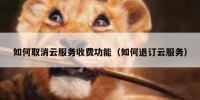 如何取消云服务收费功能（如何退订云服务）