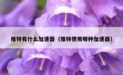 推特有什么加速器（推特使用哪种加速器）