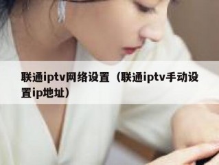 联通iptv网络设置（联通iptv手动设置ip地址）