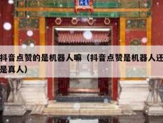 抖音点赞的是机器人嘛（抖音点赞是机器人还是真人）