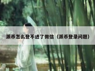 派币怎么登不进了微信（派币登录问题）
