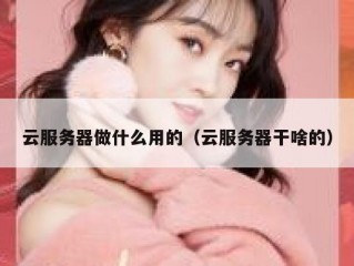 云服务器做什么用的（云服务器干啥的）