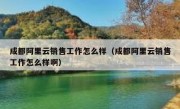 成都阿里云销售工作怎么样（成都阿里云销售工作怎么样啊）