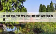 微信朋友圈广告发布平台（微信广告微信朋友圈）