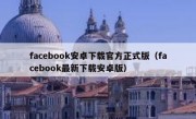 facebook安卓下载官方正式版（facebook最新下载安卓版）