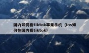 国内如何看tiktok苹果手机（ios如何在国内看tiktok）